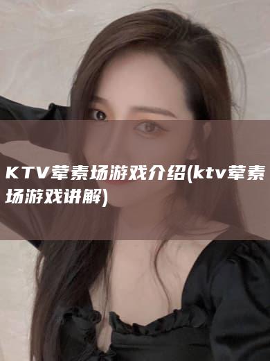 KTV荤素场游戏介绍 (ktv荤素场游戏讲解)