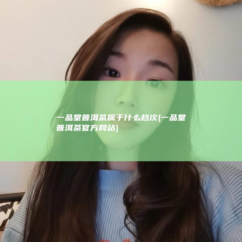 一品堂普洱茶属于什么档次 (一品堂普洱茶官方网站)