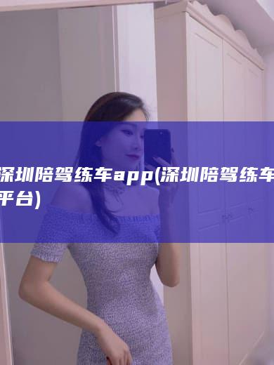 深圳陪驾练车app (深圳陪驾练车平台)