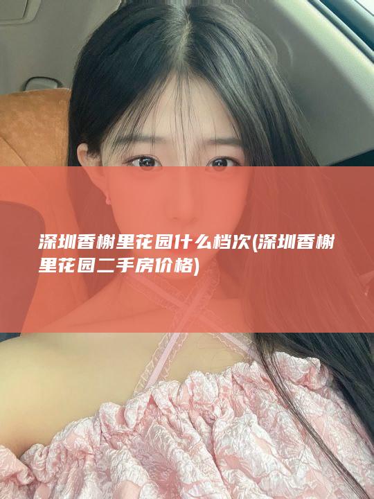 深圳香榭里花园什么档次 (深圳香榭里花园二手房价格)