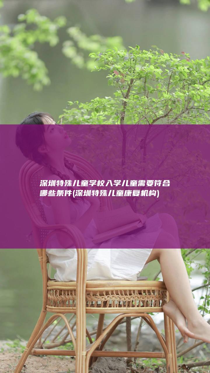 深圳特殊儿童学校入学儿童需要符合哪些条件 (深圳特殊儿童康复机构)