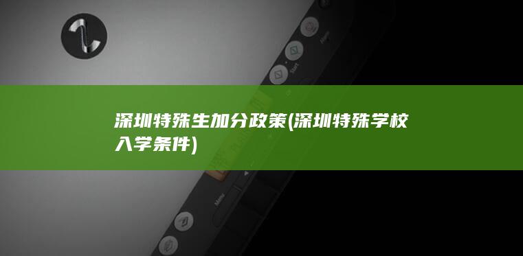 深圳特殊生加分政策 (深圳特殊学校入学条件)